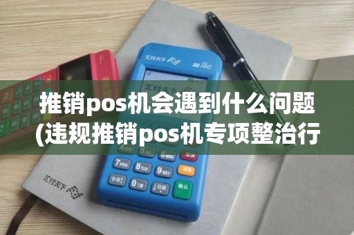 推销pos机会遇到什么问题(违规推销pos机专项整治行动)