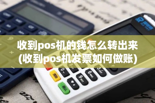 收到pos机的钱怎么转出来(收到pos机发票如何做账)