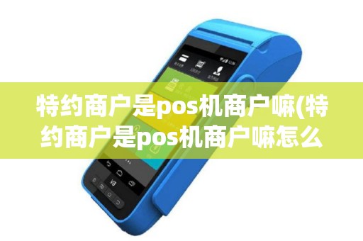 特约商户是pos机商户嘛(特约商户是pos机商户嘛怎么办)