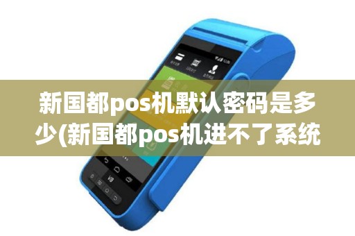 新国都pos机默认密码是多少(新国都pos机进不了系统)