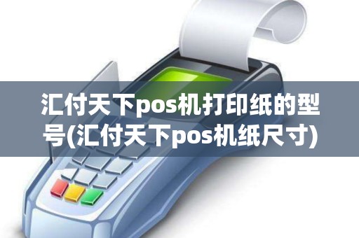 汇付天下pos机打印纸的型号(汇付天下pos机纸尺寸)