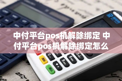 中付平台pos机解除绑定 中付平台pos机解除绑定怎么操作