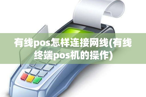 有线pos怎样连接网线(有线终端pos机的操作)