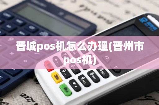 晋城pos机怎么办理(晋州市pos机)