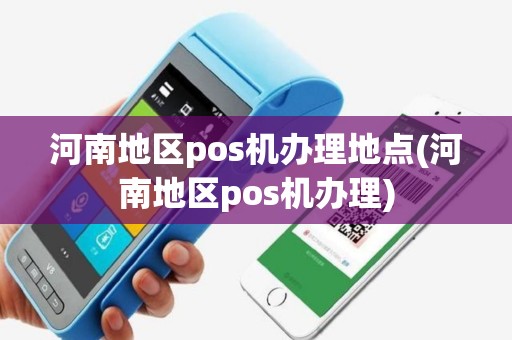 河南地区pos机办理地点(河南地区pos机办理)