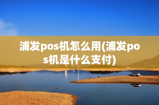 浦发pos机怎么用(浦发pos机是什么支付)