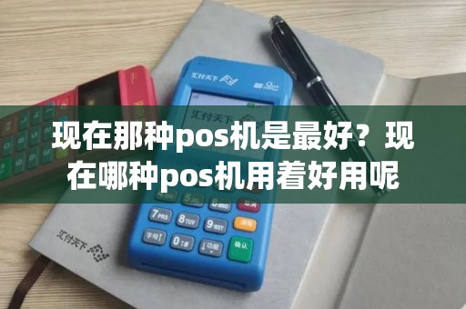 现在那种pos机是最好？现在哪种pos机用着好用呢