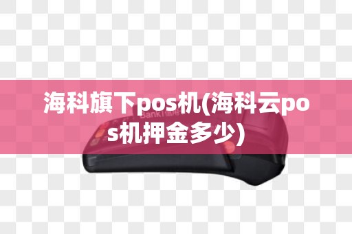 海科旗下pos机(海科云pos机押金多少)