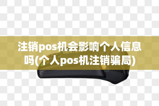 注销pos机会影响个人信息吗(个人pos机注销骗局)