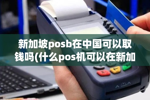 新加坡posb在中国可以取钱吗(什么pos机可以在新加坡用)