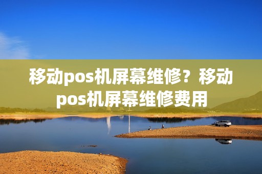 移动pos机屏幕维修？移动pos机屏幕维修费用