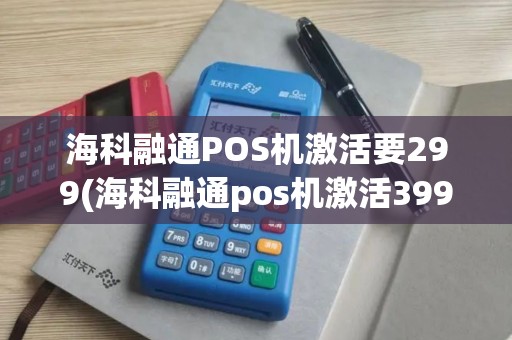 海科融通POS机激活要299(海科融通pos机激活399)