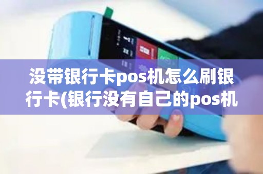 没带银行卡pos机怎么刷银行卡(银行没有自己的pos机)