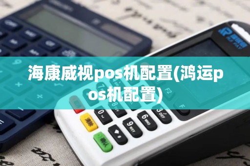 海康威视pos机配置(鸿运pos机配置)