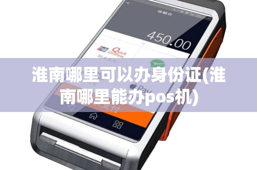 淮南哪里可以办身份证(淮南哪里能办pos机)