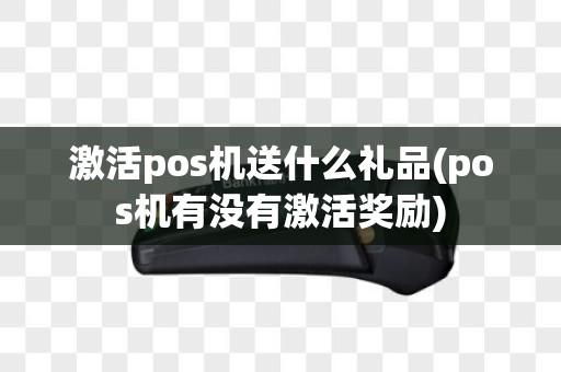 激活pos机送什么礼品(pos机有没有激活奖励)
