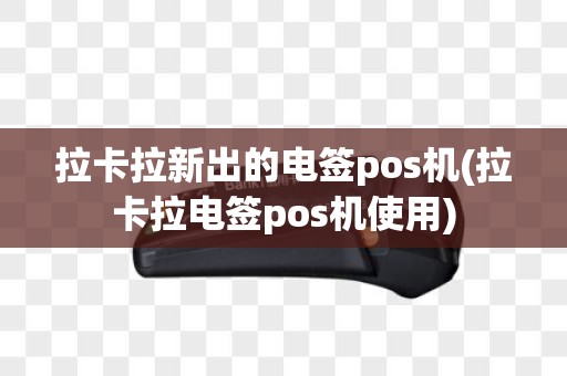 拉卡拉新出的电签pos机(拉卡拉电签pos机使用)
