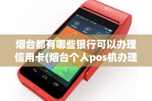 烟台都有哪些银行可以办理信用卡(烟台个人pos机办理地点查询)