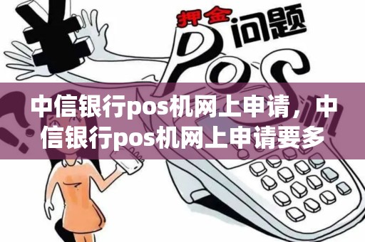 中信银行pos机网上申请，中信银行pos机网上申请要多久