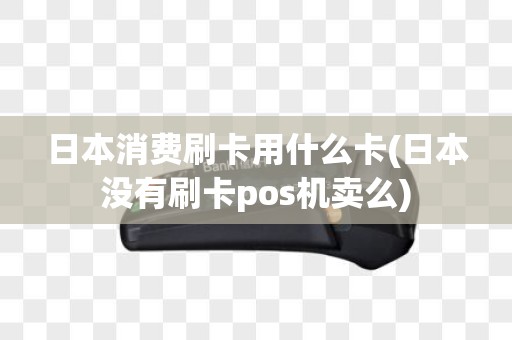 日本消费刷卡用什么卡(日本没有刷卡pos机卖么)