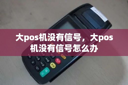 大pos机没有信号，大pos机没有信号怎么办