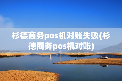 杉德商务pos机对账失败(杉德商务pos机对账)