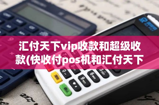 汇付天下vip收款和超级收款(快收付pos机和汇付天下)