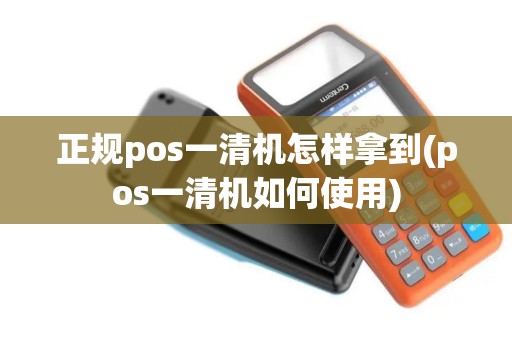 正规pos一清机怎样拿到(pos一清机如何使用)