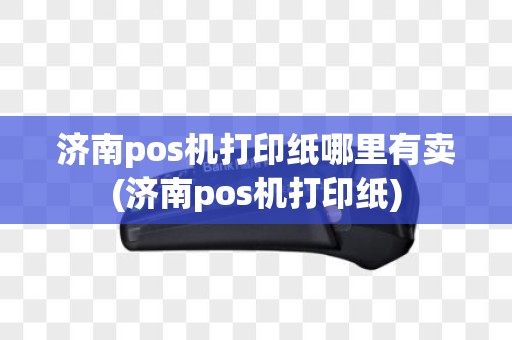 济南pos机打印纸哪里有卖(济南pos机打印纸)
