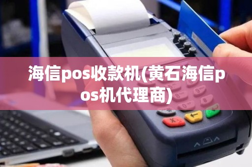 海信pos收款机(黄石海信pos机代理商)