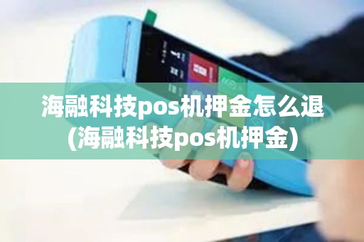 海融科技pos机押金怎么退(海融科技pos机押金)