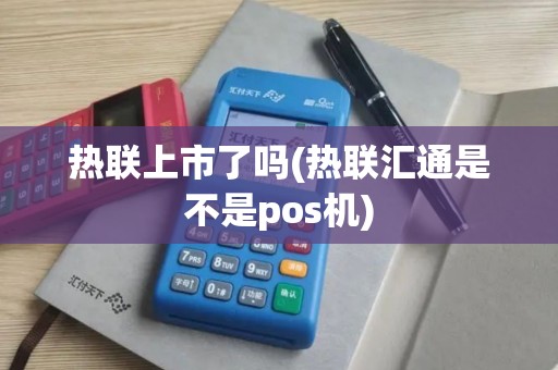 热联上市了吗(热联汇通是不是pos机)
