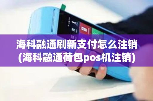 海科融通刷新支付怎么注销(海科融通荷包pos机注销)