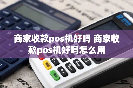 商家收款pos机好吗 商家收款pos机好吗怎么用