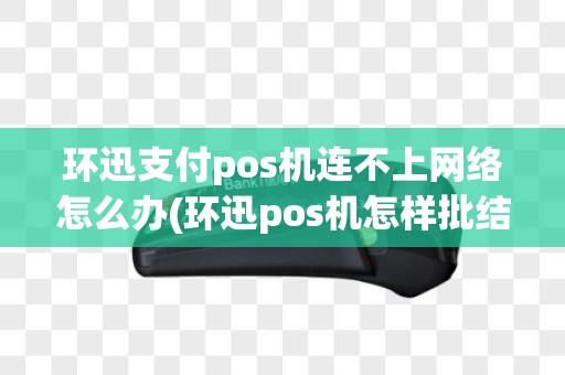 环迅支付pos机连不上网络怎么办(环迅pos机怎样批结算)