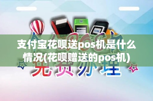 支付宝花呗送pos机是什么情况(花呗赠送的pos机)