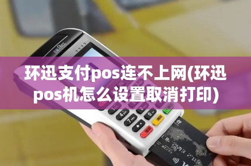 环迅支付pos连不上网(环迅pos机怎么设置取消打印)