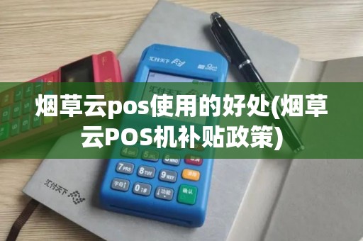 烟草云pos使用的好处(烟草云POS机补贴政策)