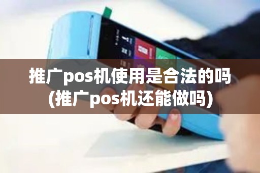 推广pos机使用是合法的吗(推广pos机还能做吗)