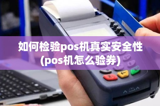 如何检验pos机真实安全性(pos机怎么验券)