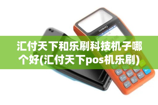 汇付天下和乐刷科技机子哪个好(汇付天下pos机乐刷)