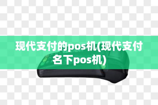 现代支付的pos机(现代支付名下pos机)