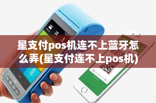 星支付pos机连不上蓝牙怎么弄(星支付连不上pos机)