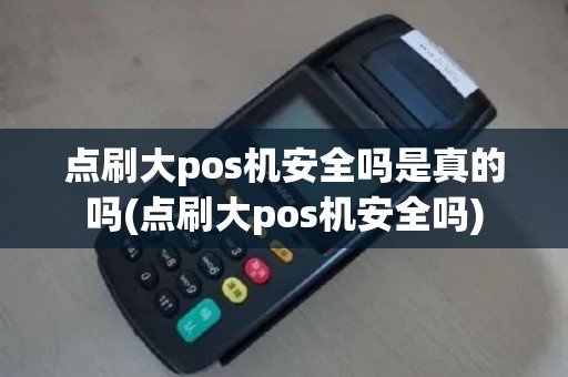 点刷大pos机安全吗是真的吗(点刷大pos机安全吗)