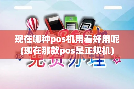 现在哪种pos机用着好用呢(现在那款pos是正规机)