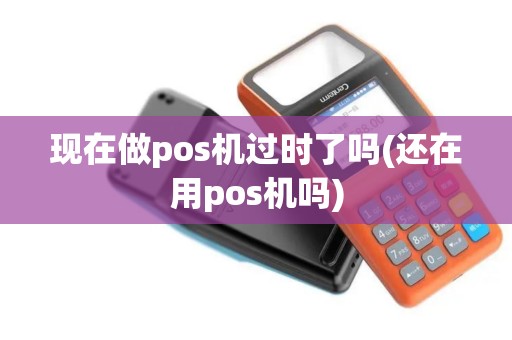 现在做pos机过时了吗(还在用pos机吗)