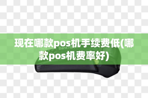 现在哪款pos机手续费低(哪款pos机费率好)