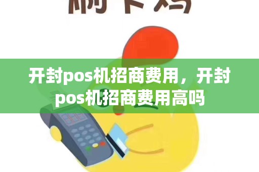 开封pos机招商费用，开封pos机招商费用高吗