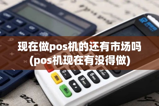 现在做pos机的还有市场吗(pos机现在有没得做)