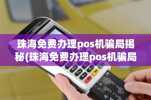 珠海免费办理pos机骗局揭秘(珠海免费办理pos机骗局)